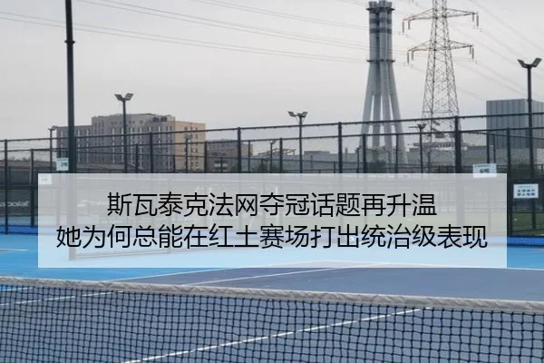 斯瓦泰克法网夺冠话题再升温 她为何总能在红土赛场打出统治级表现