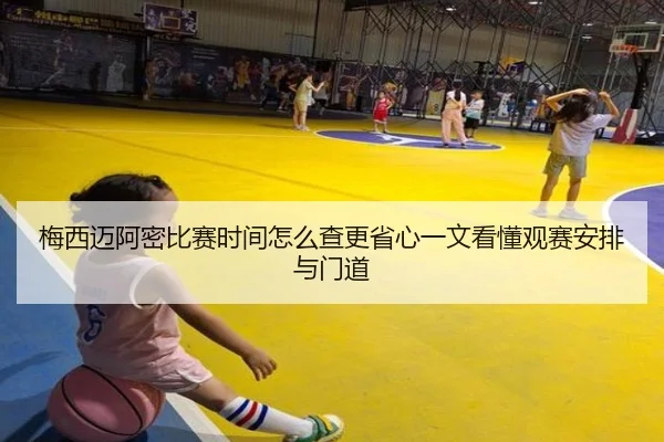 梅西迈阿密比赛时间怎么查更省心一文看懂观赛安排与门道
